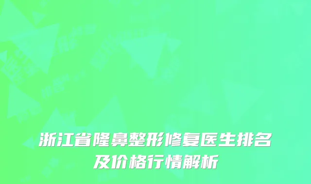 浙江省隆鼻整形修复医生排名及价格行情解析