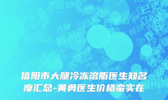 信阳市大腿冷冻溶脂医生知名度汇总-黄勇医生价格蛮实在