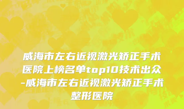威海市左右近视激光矫正手术医院上榜名单top10技术出众-威海市左右近视激光矫正手术整形医院