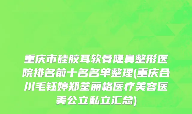 重庆市硅胶耳软骨隆鼻整形医院排名前十名名单整理(重庆合川毛钰婷郑荃丽格医疗美容医美公立私立汇总)