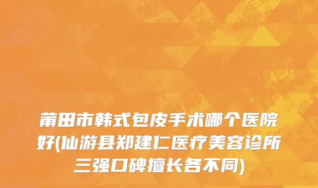 莆田市韩式包皮手术哪个医院好(仙游县郑建仁医疗美容诊所三强口碑擅长各不同)
