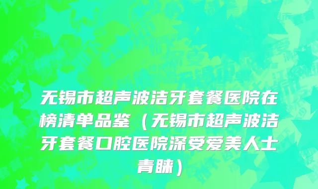 无锡市超声波洁牙套餐医院在榜清单品鉴（无锡市超声波洁牙套餐口腔医院深受爱美人士青睐）
