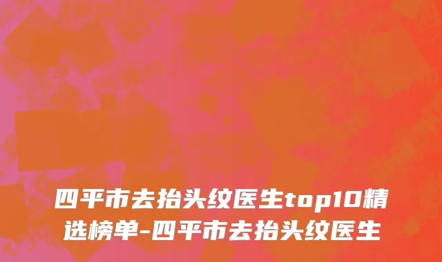 四平市去抬头纹医生top10精选榜单-四平市去抬头纹医生