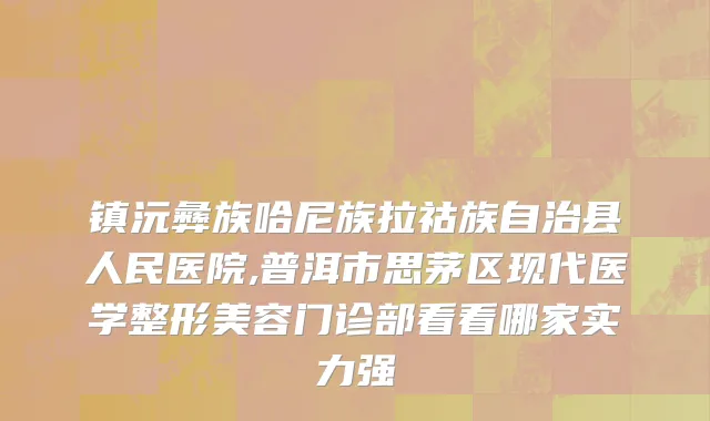 镇沅彝族哈尼族拉祜族自治县人民医院,普洱市思茅区现代医学整形美容门诊部看看哪家实力强