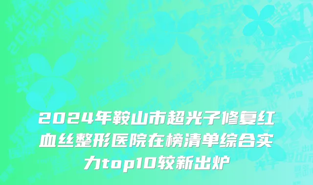 2024年鞍山市超光子修复红血丝整形医院在榜清单综合实力top10较新出炉