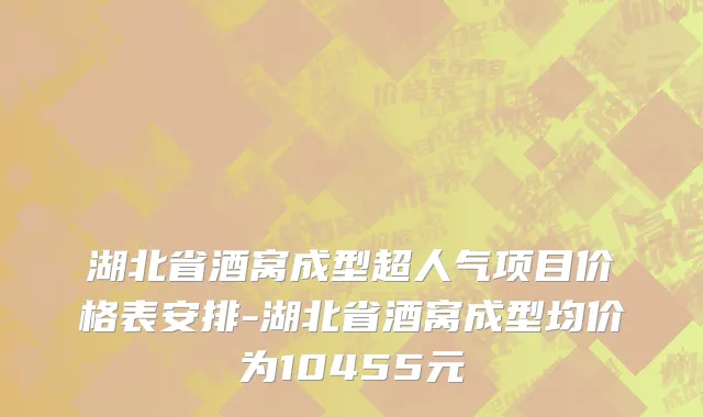 湖北省酒窝成型超人气项目价格表安排-湖北省酒窝成型均价为10455元