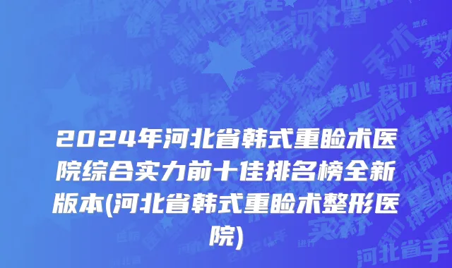 2024年河北省韩式重睑术医院综合实力前十佳排名榜全新版本(河北省韩式重睑术整形医院)