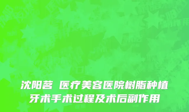 沈阳茗湲医疗美容医院树脂种植牙术手术过程及术后副作用