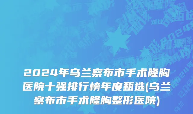 2024年乌兰察布市手术隆胸医院十强排行榜年度甄选(乌兰察布市手术隆胸整形医院)