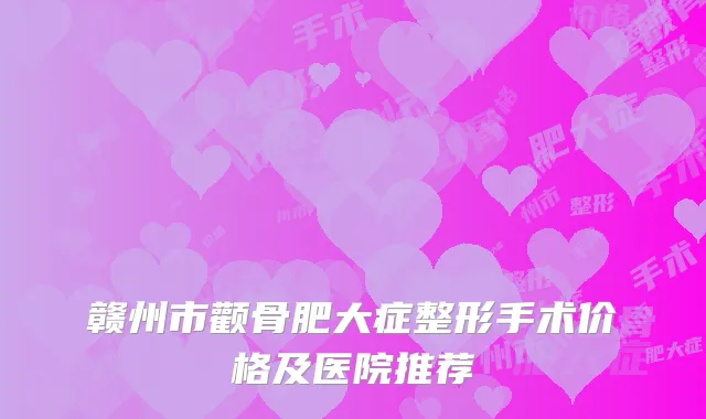 赣州市颧骨肥大症整形手术价格及医院推荐