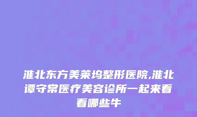 淮北东方美莱坞整形医院,淮北谭守常医疗美容诊所一起来看看哪些牛
