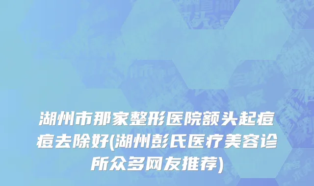 湖州市那家整形医院额头起痘痘去除好(湖州彭氏医疗美容诊所众多网友推荐)