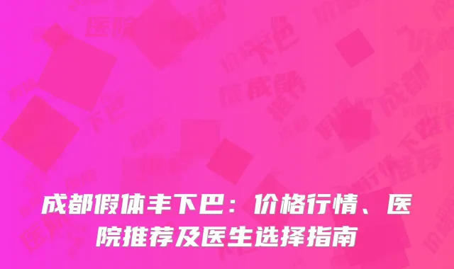 成都假体丰下巴：价格行情、医院推荐及医生选择指南