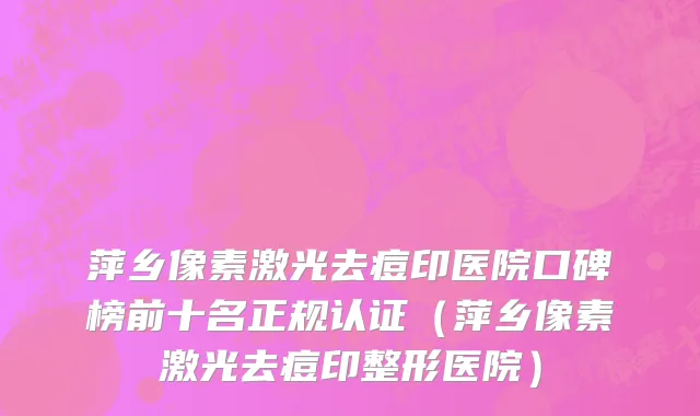 萍乡像素激光去痘印医院口碑榜前十名正规认证(萍乡像素激光去痘印整形医院)