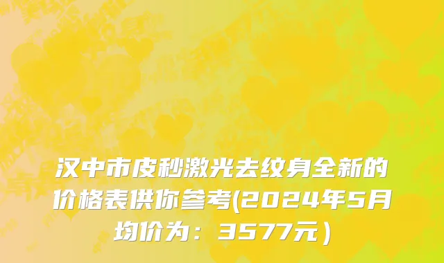 汉中市皮秒激光去纹身全新的价格表供你参考(2024年5月均价为：3577元）
