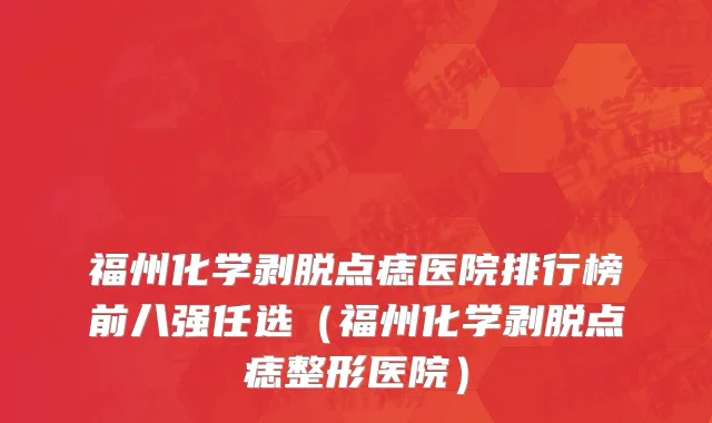 福州化学剥脱点痣医院排行榜前八强任选(福州化学剥脱点痣整形医院)