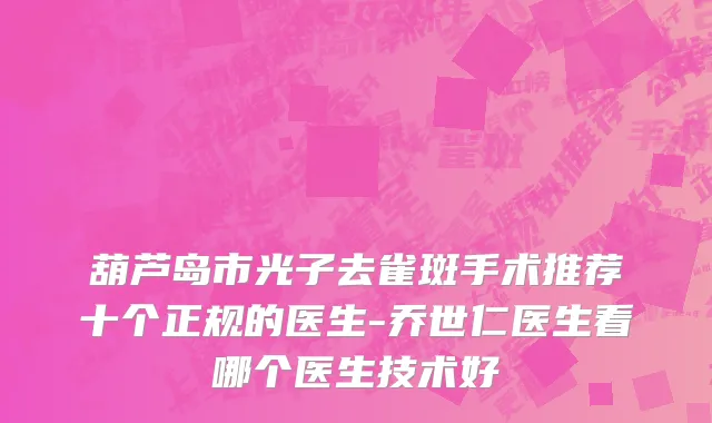 葫芦岛市光子去雀斑手术推荐十个正规的医生-乔世仁医生看哪个医生技术好