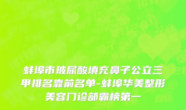 蚌埠市玻尿酸填充鼻子公立三甲排名靠前名单-蚌埠华美整形美容门诊部霸榜第一