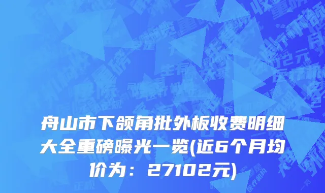 舟山市下颌角批外板收费明细大全重磅曝光一览(近6个月均价为：27102元)