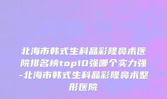 北海市韩式生科晶彩隆鼻术医院排名榜top10强哪个实力强-北海市韩式生科晶彩隆鼻术整形医院