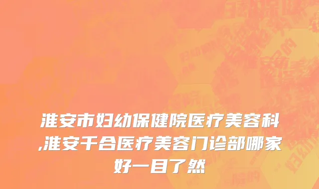 淮安市妇幼保健院医疗美容科,淮安千合医疗美容门诊部哪家好一目了然