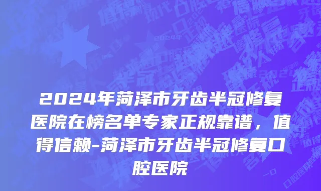2024年菏泽市牙齿半冠修复医院在榜名单专家正规靠谱，值得信赖-菏泽市牙齿半冠修复口腔医院