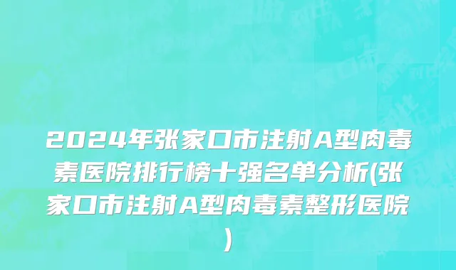2024年张家口市注射A型肉毒素医院排行榜十强名单分析(张家口市注射A型肉毒素整形医院)