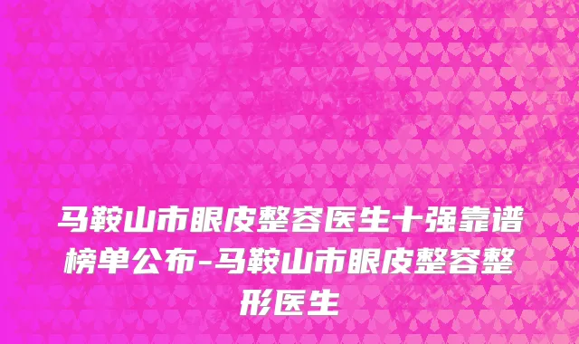 马鞍山市眼皮整容医生十强靠谱榜单公布-马鞍山市眼皮整容整形医生