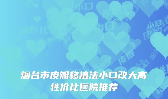 烟台市皮瓣移植法小口改大高性价比医院推荐
