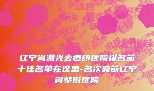 辽宁省激光去痘印医院排名前十佳名单在这里-名次靠前辽宁省整形医院