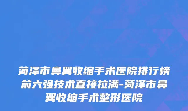 菏泽市鼻翼收缩手术医院排行榜前六强技术直接拉满-菏泽市鼻翼收缩手术整形医院