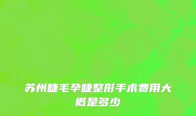 苏州睫毛孕睫整形手术费用大概是多少