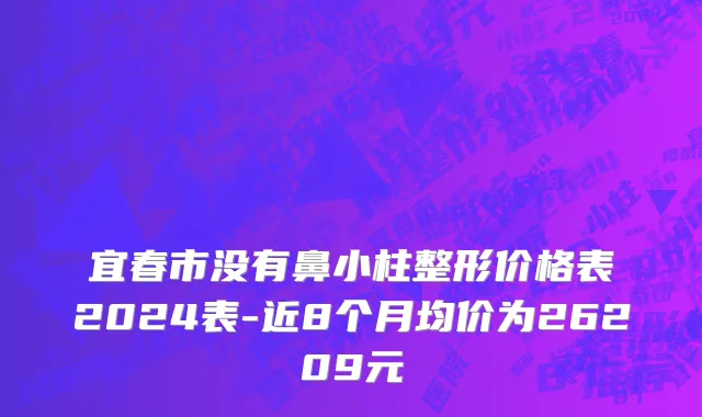 宜春市没有鼻小柱整形价格表2024表-近8个月均价为26209元