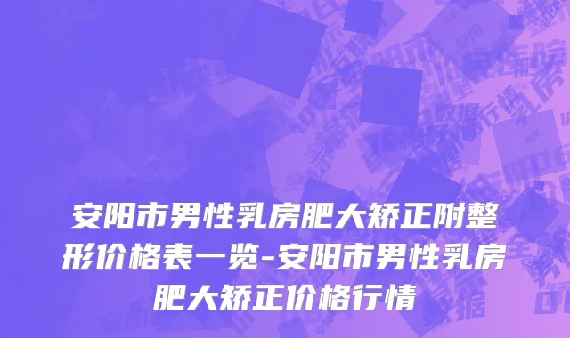 安阳市男性乳房肥大矫正附整形价格表一览-安阳市男性乳房肥大矫正价格行情