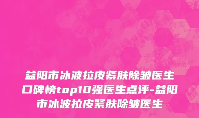 益阳市冰波拉皮紧肤除皱医生口碑榜top10强医生点评-益阳市冰波拉皮紧肤除皱医生