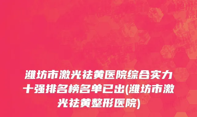 潍坊市激光祛黄医院综合实力十强排名榜名单已出(潍坊市激光祛黄整形医院)
