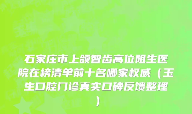 石家庄市上颌智齿高位阻生医院在榜清单前十名哪家权威（玉生口腔门诊真实口碑反馈整理）