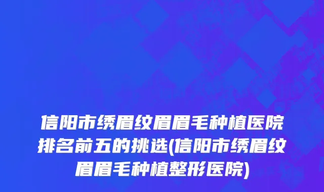 信阳市绣眉纹眉眉毛种植医院排名前五的挑选(信阳市绣眉纹眉眉毛种植整形医院)