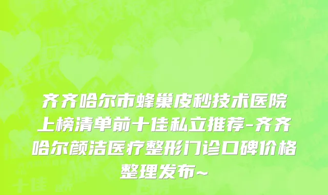 齐齐哈尔市蜂巢皮秒技术医院上榜清单前十佳私立推荐-齐齐哈尔颜洁医疗整形门诊口碑价格整理发布~
