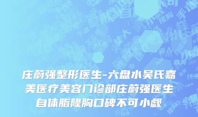 庄蔚强整形医生-六盘水吴氏嘉美医疗美容门诊部庄蔚强医生自体脂隆胸口碑不可小觑
