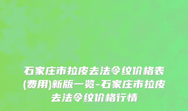 石家庄市拉皮去法令纹价格表(费用)新版一览-石家庄市拉皮去法令纹价格行情
