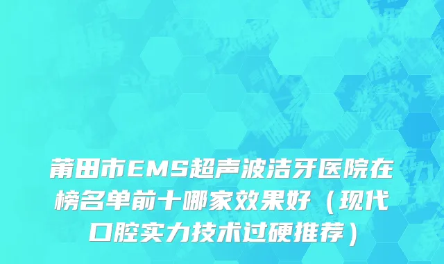 莆田市EMS超声波洁牙医院在榜名单前十哪家效果好（现代口腔实力技术过硬推荐）