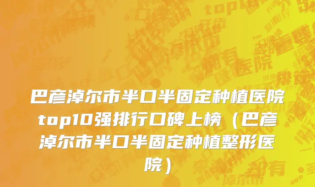巴彦淖尔市半口半固定种植医院top10强排行口碑上榜（巴彦淖尔市半口半固定种植整形医院）