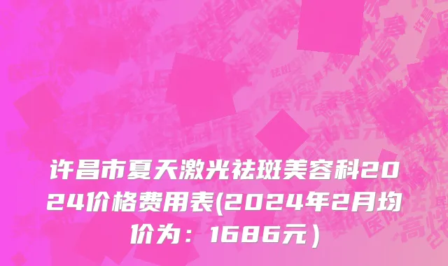许昌市夏天激光祛斑美容科2024价格费用表(2024年2月均价为：1686元）