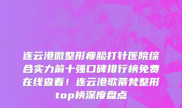 连云港微整形瘦脸打针医院综合实力前十强口碑排行榜免费在线查看!连云港歌蒂梵整形top榜深度盘点