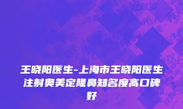 王晓阳医生-上海市王晓阳医生注射奥美定隆鼻知名度高口碑好
