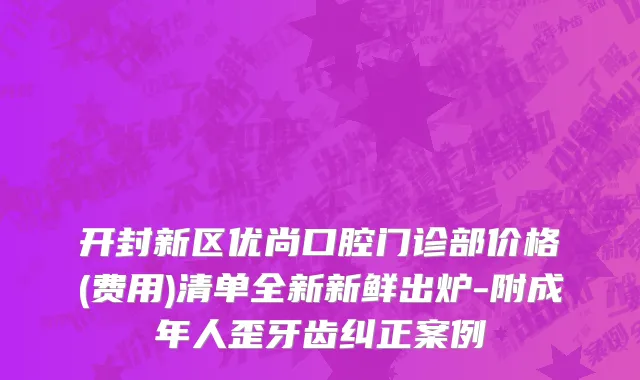 开封新区优尚口腔门诊部价格(费用)清单全新新鲜出炉-附成年人歪牙齿纠正案例
