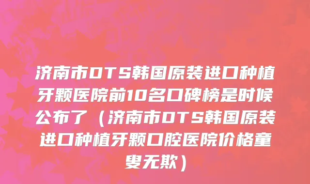 济南市DTS韩国原装进口种植牙颗医院前10名口碑榜是时候公布了（济南市DTS韩国原装进口种植牙颗口腔医院价格童叟无欺）