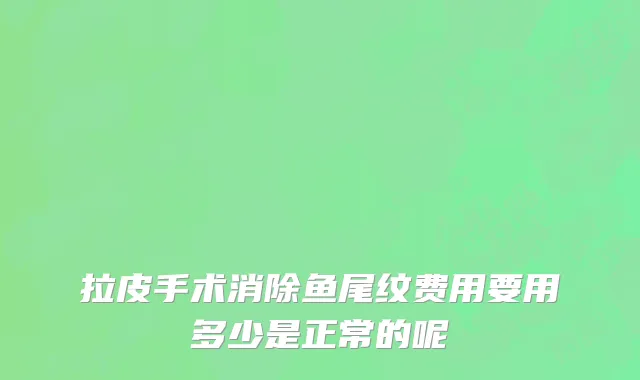 拉皮手术消除鱼尾纹费用要用多少是正常的呢
