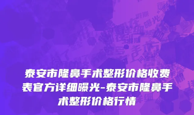泰安市隆鼻手术整形价格收费表官方详细曝光-泰安市隆鼻手术整形价格行情